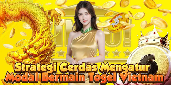 Strategi Cerdas Mengatur Modal Bermain Togel Vietnam